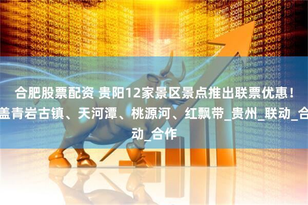 合肥股票配资 贵阳12家景区景点推出联票优惠！涵盖青岩古镇、天河潭、桃源河、红飘带_贵州_联动_合作
