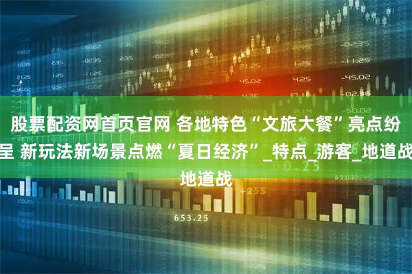 股票配资网首页官网 各地特色“文旅大餐”亮点纷呈 新玩法新场景点燃“夏日经济”_特点_游客_地道战