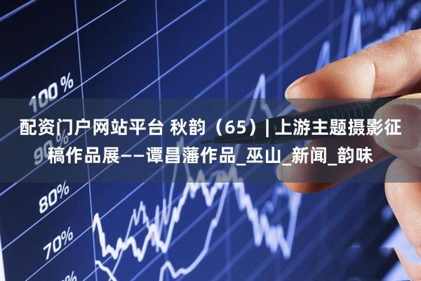 配资门户网站平台 秋韵（65）| 上游主题摄影征稿作品展——谭昌藩作品_巫山_新闻_韵味