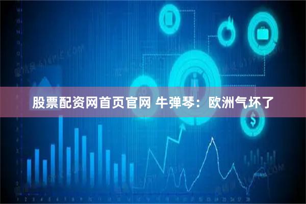 股票配资网首页官网 牛弹琴：欧洲气坏了