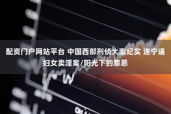 配资门户网站平台 中国西部刑侦大案纪实 遂宁逼妇女卖淫案/阳光下的罪恶