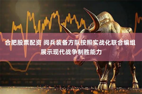合肥股票配资 阅兵装备方队按照实战化联合编组 展示现代战争制胜能力