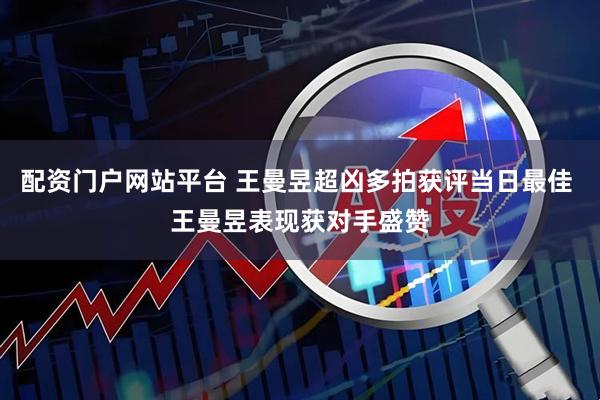 配资门户网站平台 王曼昱超凶多拍获评当日最佳 王曼昱表现获对手盛赞