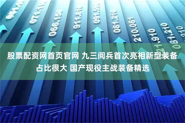 股票配资网首页官网 九三阅兵首次亮相新型装备占比很大 国产现役主战装备精选