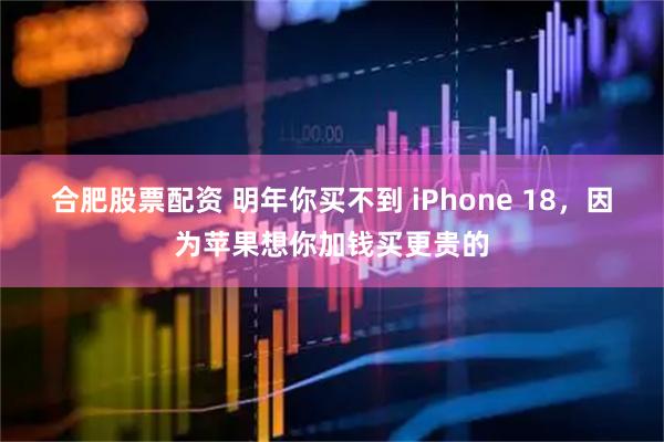 合肥股票配资 明年你买不到 iPhone 18，因为苹果想你加钱买更贵的