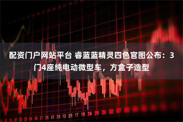配资门户网站平台 睿蓝蓝精灵四色官图公布：3门4座纯电动微型车，方盒子造型