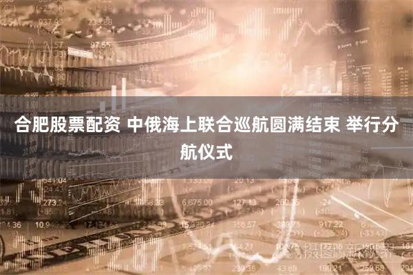 合肥股票配资 中俄海上联合巡航圆满结束 举行分航仪式