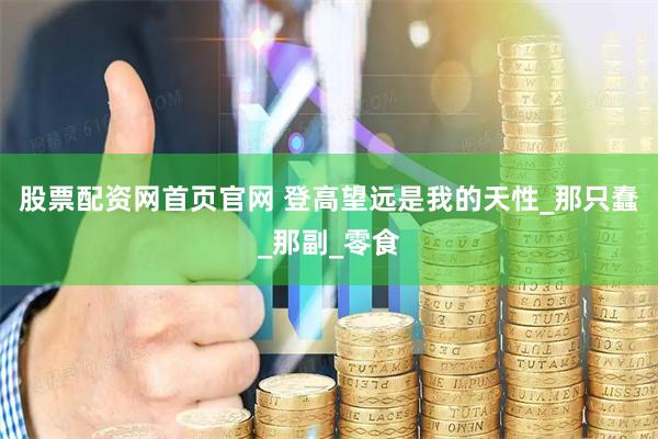 股票配资网首页官网 登高望远是我的天性_那只蠢_那副_零食