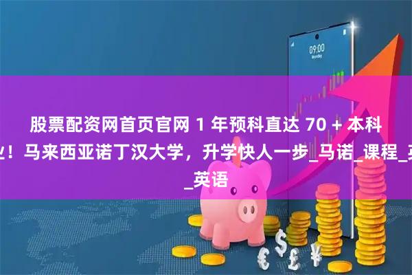 股票配资网首页官网 1 年预科直达 70 + 本科专业！马来西亚诺丁汉大学，升学快人一步_马诺_课程_英语