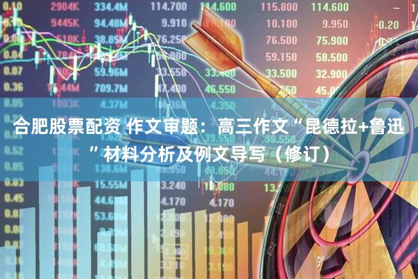 合肥股票配资 作文审题：高三作文“昆德拉+鲁迅”材料分析及例文导写（修订）