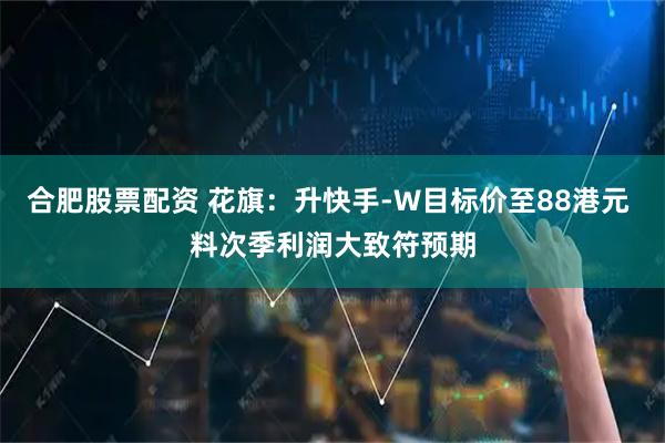 合肥股票配资 花旗：升快手-W目标价至88港元 料次季利润大致符预期