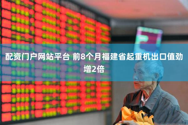 配资门户网站平台 前8个月福建省起重机出口值劲增2倍