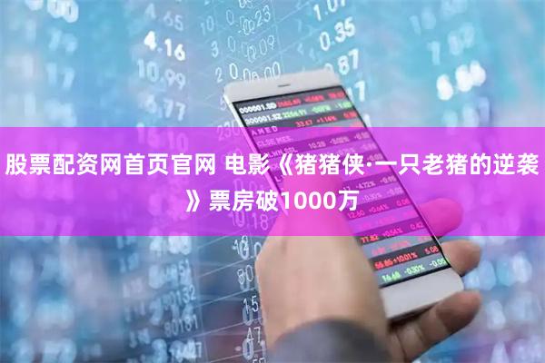 股票配资网首页官网 电影《猪猪侠·一只老猪的逆袭》票房破1000万