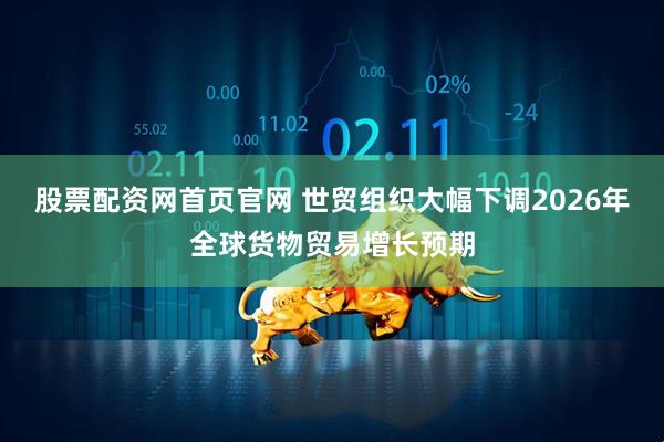 股票配资网首页官网 世贸组织大幅下调2026年全球货物贸易增长预期