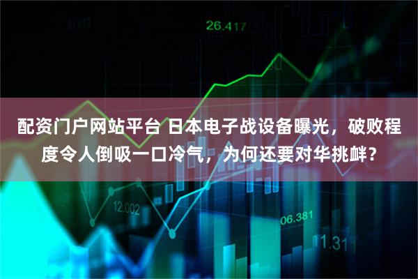 配资门户网站平台 日本电子战设备曝光,破败程度令人倒吸一口冷气,为何还要对华挑衅?