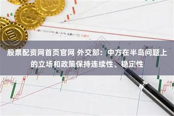 股票配资网首页官网 外交部：中方在半岛问题上的立场和政策保持连续性、稳定性