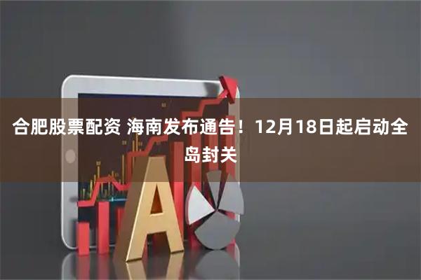 合肥股票配资 海南发布通告！12月18日起启动全岛封关