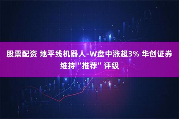 股票配资 地平线机器人-W盘中涨超3% 华创证券维持“推荐”评级
