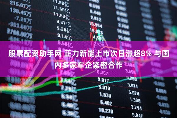 股票配资助手网 正力新能上市次日涨超8% 与国内多家车企紧密合作