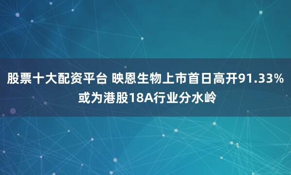 股票十大配资平台 映恩生物上市首日高开91.33% 或为港股18A行业分水岭
