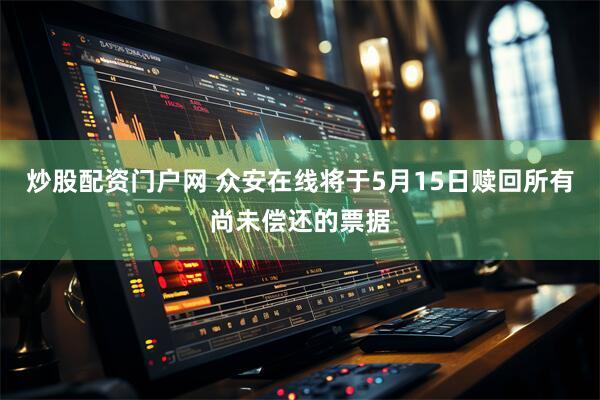 炒股配资门户网 众安在线将于5月15日赎回所有尚未偿还的票据