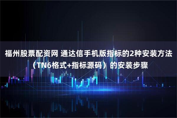 福州股票配资网 通达信手机版指标的2种安装方法（TN6格式+指标源码）的安装步骤