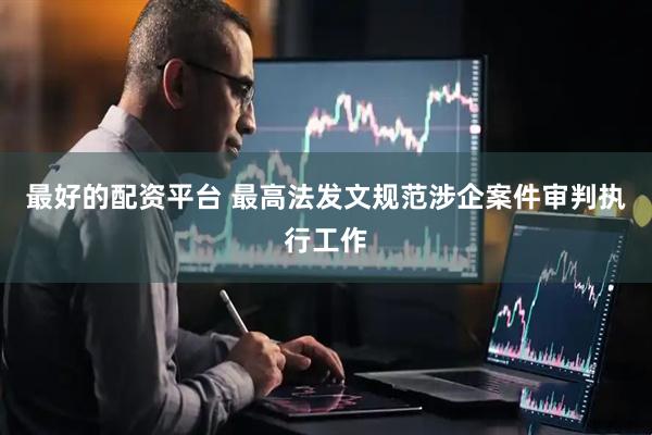 最好的配资平台 最高法发文规范涉企案件审判执行工作