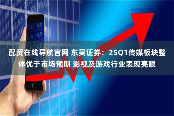配资在线导航官网 东吴证券：25Q1传媒板块整体优于市场预期 影视及游戏行业表现亮眼