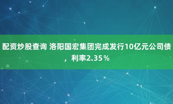 配资炒股查询 洛阳国宏集团完成发行10亿元公司债，利率2.35％