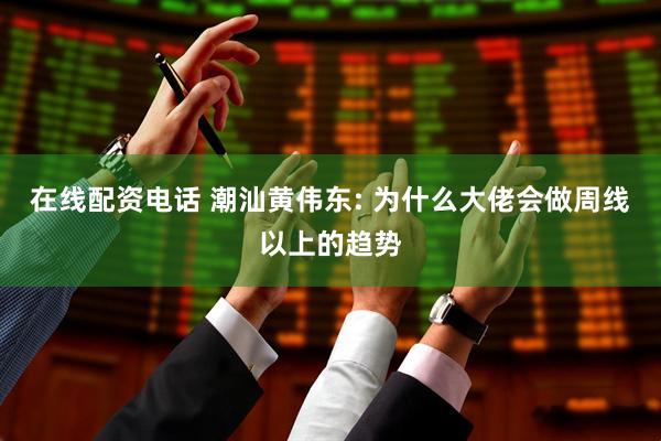 在线配资电话 潮汕黄伟东: 为什么大佬会做周线以上的趋势
