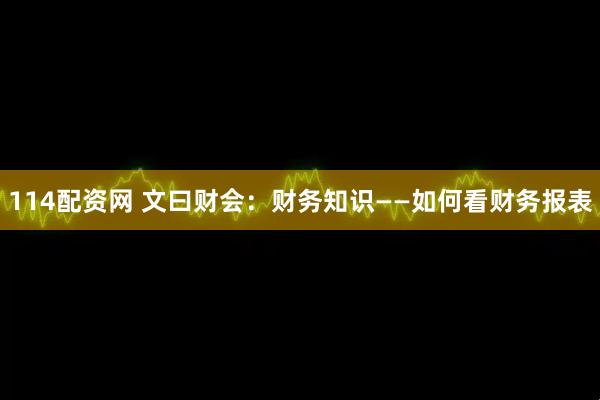 114配资网 文曰财会：财务知识——如何看财务报表