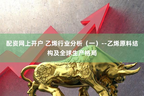 配资网上开户 乙烯行业分析（一）--乙烯原料结构及全球生产格局