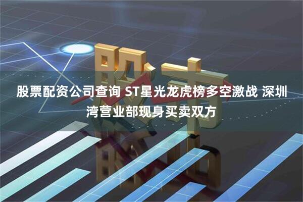 股票配资公司查询 ST星光龙虎榜多空激战 深圳湾营业部现身买卖双方