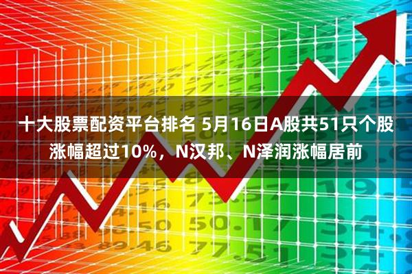 十大股票配资平台排名 5月16日A股共51只个股涨幅超过10%，N汉邦、N泽润涨幅居前