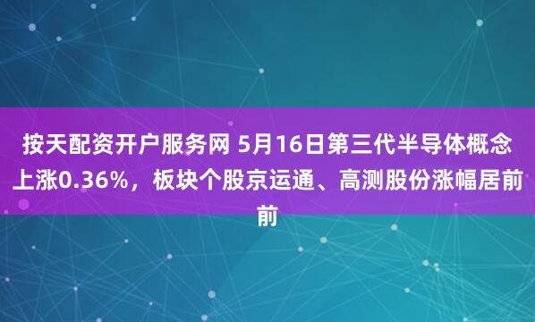 按天配资开户服务网 5月16日第三代半导体概念上涨0.36%，板块个股京运通、高测股份涨幅居前
