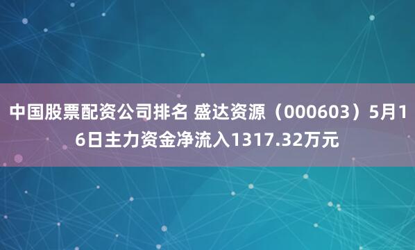 中国股票配资公司排名 盛达资源（000603）5月16日主力资金净流入1317.32万元