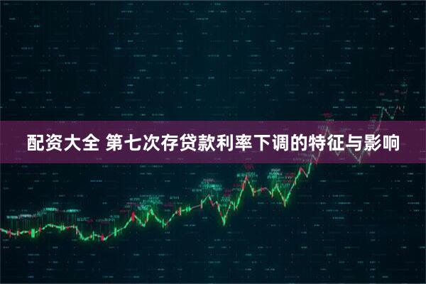 配资大全 第七次存贷款利率下调的特征与影响