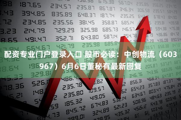 配资专业门户登录入口 股市必读：中创物流（603967）6月6日董秘有最新回复