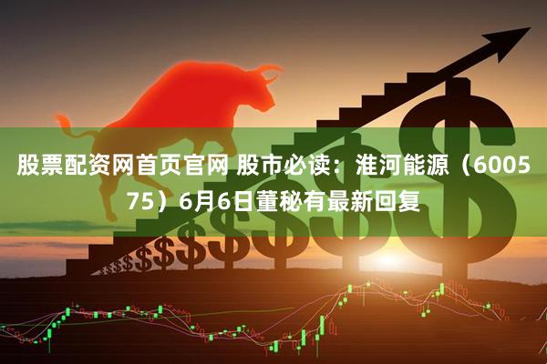 股票配资网首页官网 股市必读：淮河能源（600575）6月6日董秘有最新回复