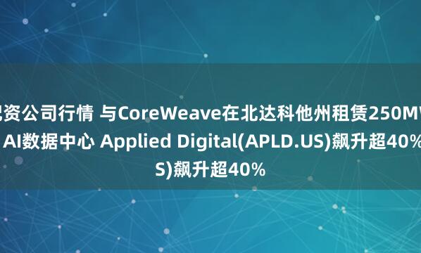 配资公司行情 与CoreWeave在北达科他州租赁250MW AI数据中心 Applied Digital(APLD.US)飙升超40%