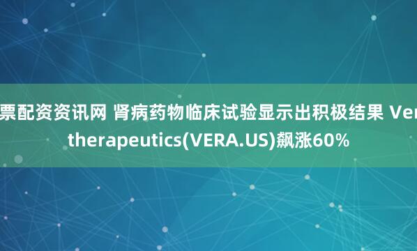 股票配资资讯网 肾病药物临床试验显示出积极结果 Vera therapeutics(VERA.US)飙涨60%