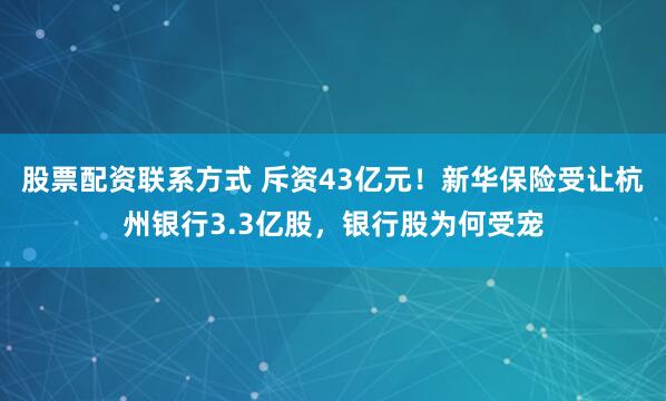 股票配资联系方式 斥资43亿元！新华保险受让杭州银行3.3亿股，银行股为何受宠