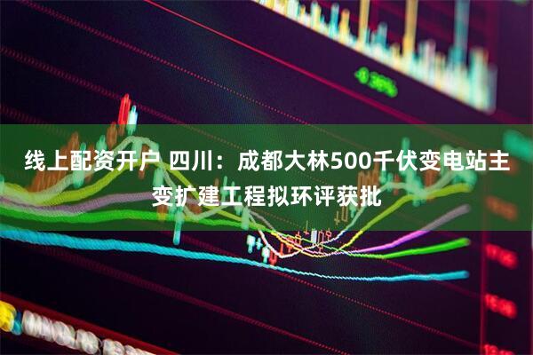 线上配资开户 四川：成都大林500千伏变电站主变扩建工程拟环评获批