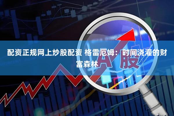 配资正规网上炒股配资 格雷厄姆：时间浇灌的财富森林