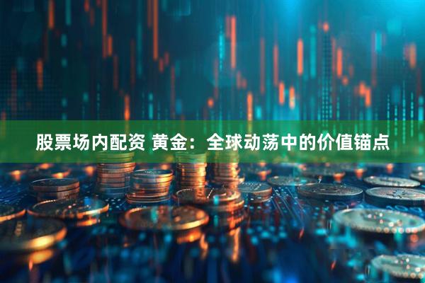 股票场内配资 黄金：全球动荡中的价值锚点
