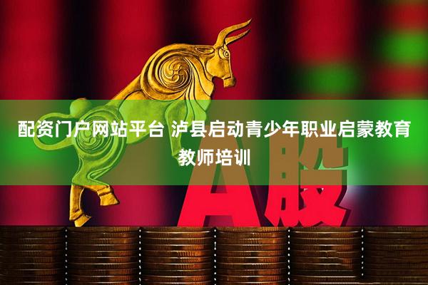 配资门户网站平台 泸县启动青少年职业启蒙教育教师培训