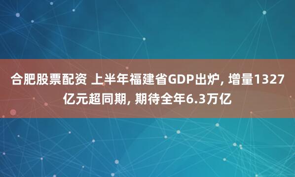 合肥股票配资 上半年福建省GDP出炉, 增量1327亿元超同期, 期待全年6.3万亿