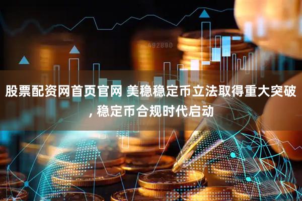 股票配资网首页官网 美稳稳定币立法取得重大突破, 稳定币合规时代启动