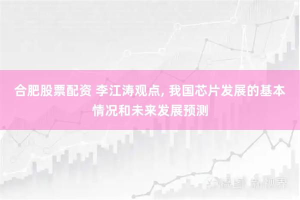合肥股票配资 李江涛观点, 我国芯片发展的基本情况和未来发展预测