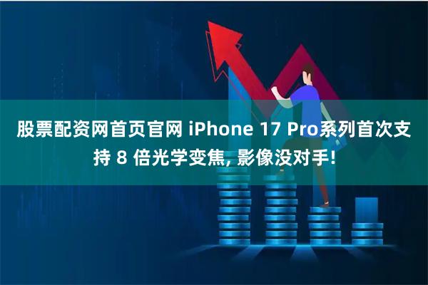股票配资网首页官网 iPhone 17 Pro系列首次支持 8 倍光学变焦, 影像没对手!